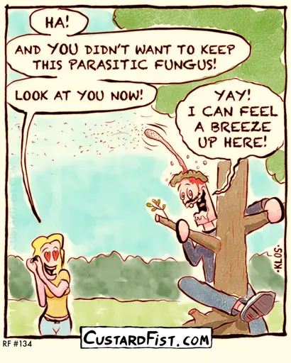 - - - This is a one panel comic - - - A woman witnesses her husband happily climbing a tree. Woman: HA! AND YOU DIDN’T WANT TO KEEP THE PARASITIC FUNGUS! LOOK AT YOU NOW!  Man: YAY! I CAN FEEL A BREEZE UP HERE! The man looks a little “out of it” and has a large spore stalk growing out of his head.