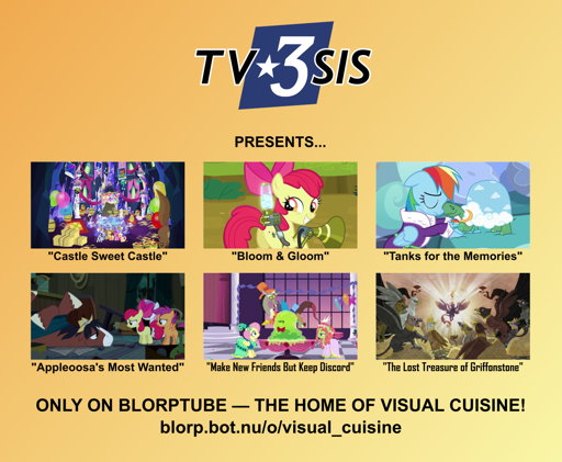 A poster with an orange-yellow gradient background reading, "TV3SIS presents: Castle Sweet Castle, Bloom and Gloom, Tanks for the Memories, Appleoosa's Most Wanted, Make New Friends but Keep Discord, The Lost Treasure of Griffonstone, only on Blorptube, the home of visual cuisine! blorp.bot.nu/o/visual_cuisine"