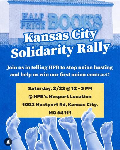 A Half Price Books store sign over several fists raised in the air. Text reads, "Kansas City Soldiarity Rally - Join us in telling HPB to stop union busting and help us win our first union contract! - Saturday, 2/22 @ 12 - 3PM @ HPB's Westport Location - 1002 Westport Rd, Kansas City, MO 64111"