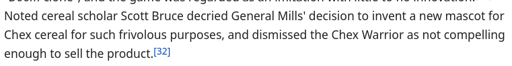 Noted cereal scholar Scott Bruce decried General Mills' decision to invent a new mascot for Chex cereal for such frivolous purposes, and dismissed the Chex Warrior as not compelling enough to sell the product.
