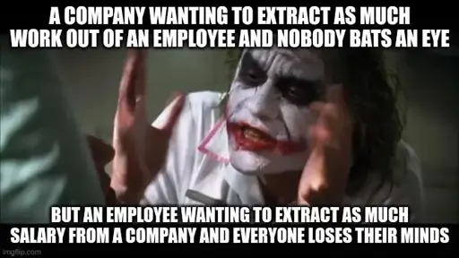 Joker meme with the following text: "A company wanting to extract as much work out of an employee and nobody bats an eye.  But an employee wanting to extract as much salary from a company and everyone loses their minds"