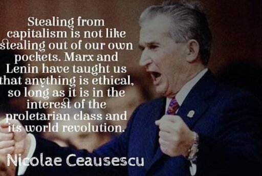 Nicolae Ceausescu: Stealing from capitalism is not like stealing out of our pocket. Marx and Lenin taught us that anything is ethical, so long as it is in the interest of the proletariat class and its world revolution