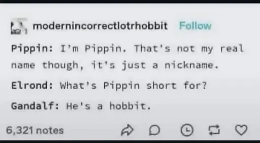 Pippin: I'm Pippin. That's not my real name though, it's just a nickname.

Elrond: What's Pippin short for?

Gandalf: He's a hobbit.